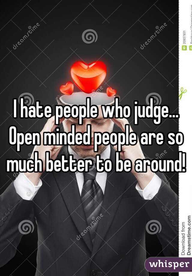 I hate people who judge... Open minded people are so much better to be around!