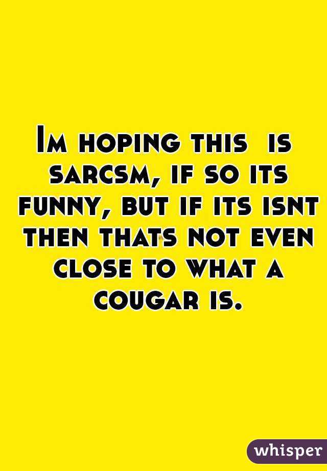 Im hoping this  is sarcsm, if so its funny, but if its isnt then thats not even close to what a cougar is.