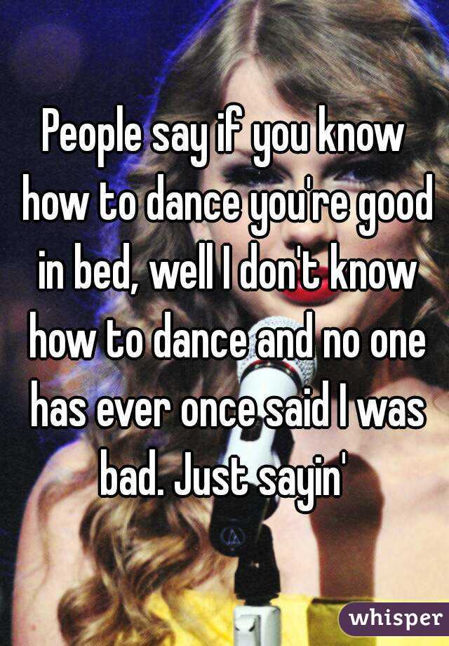 People say if you know how to dance you're good in bed, well I don't know how to dance and no one has ever once said I was bad. Just sayin' 