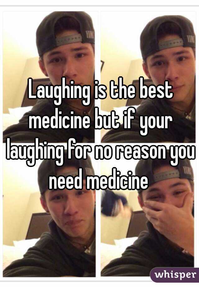 Laughing is the best medicine but if your laughing for no reason you need medicine 