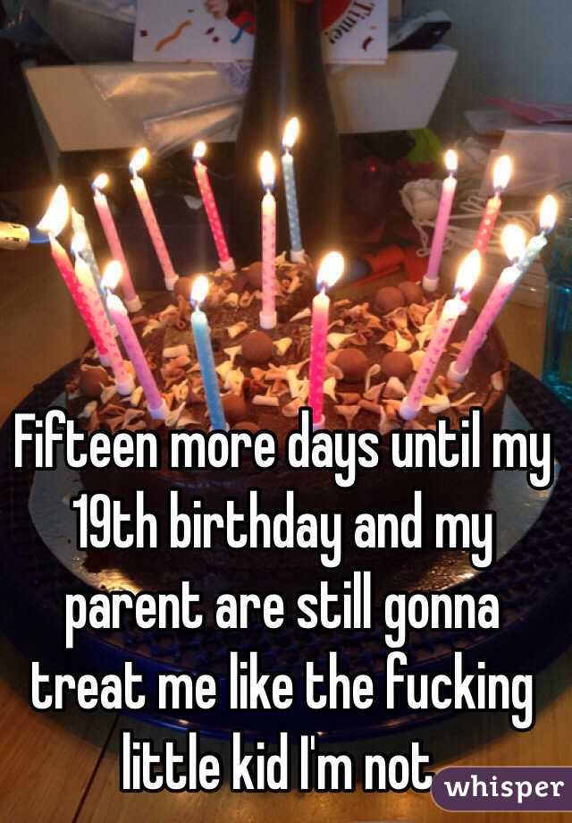 Fifteen more days until my 19th birthday and my parent are still gonna treat me like the fucking little kid I'm not.
