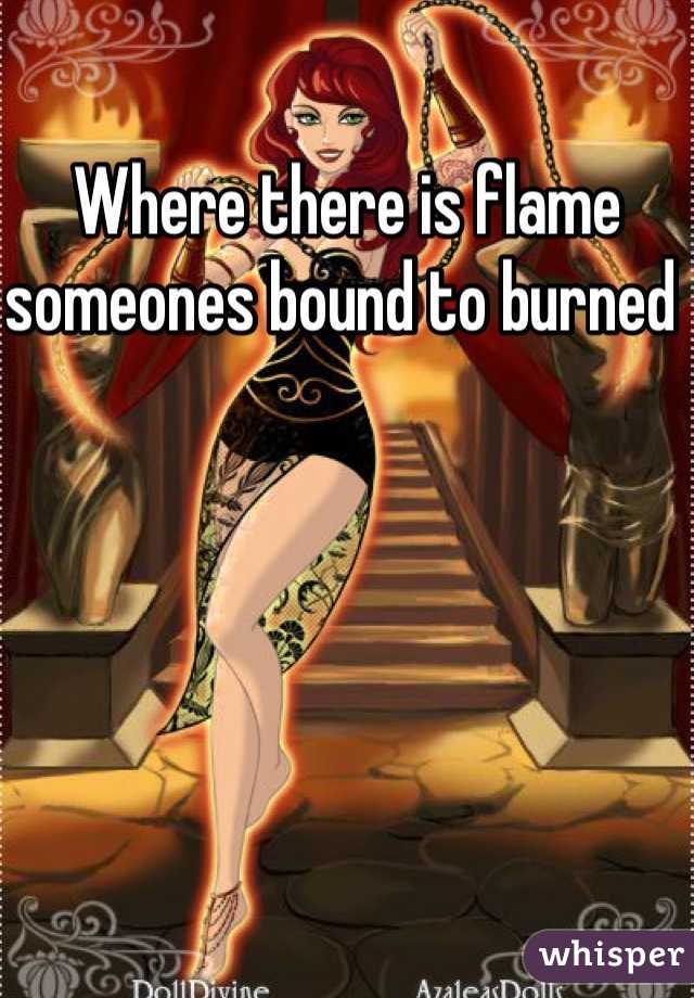 Where there is flame someones bound to burned 