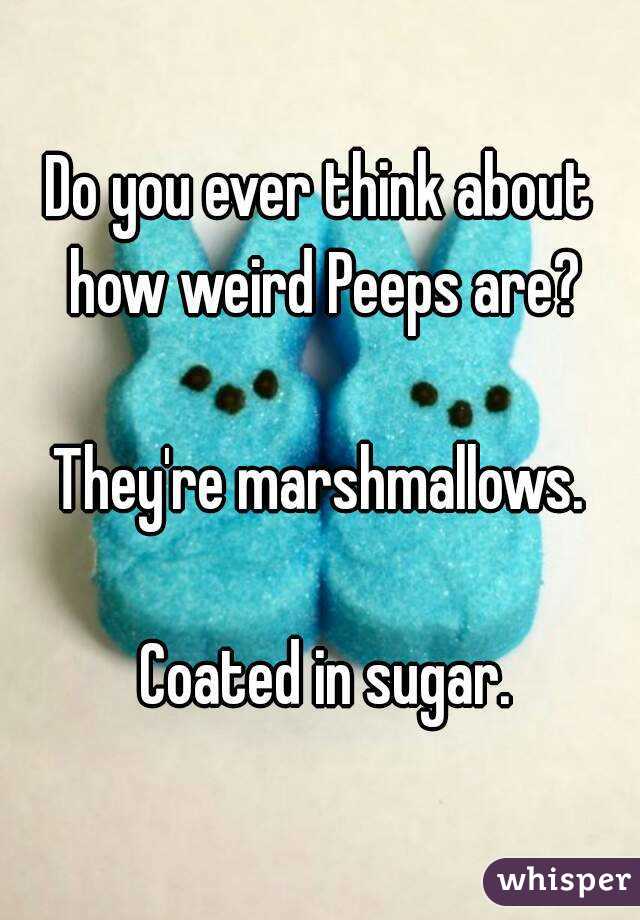 Do you ever think about how weird Peeps are?

They're marshmallows.

 Coated in sugar.
