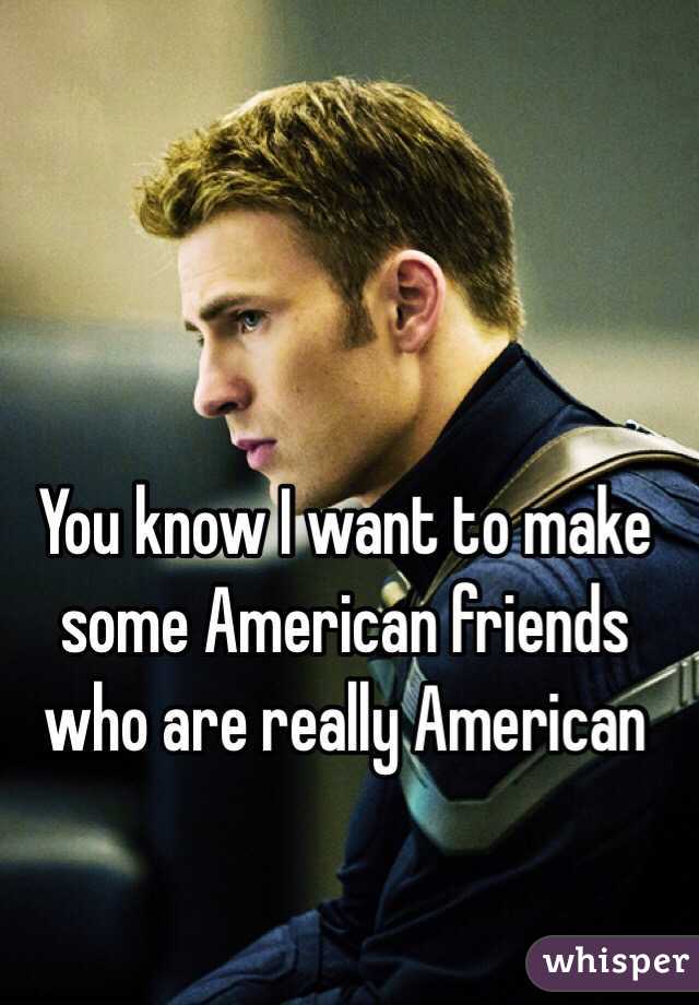 You know I want to make some American friends who are really American 