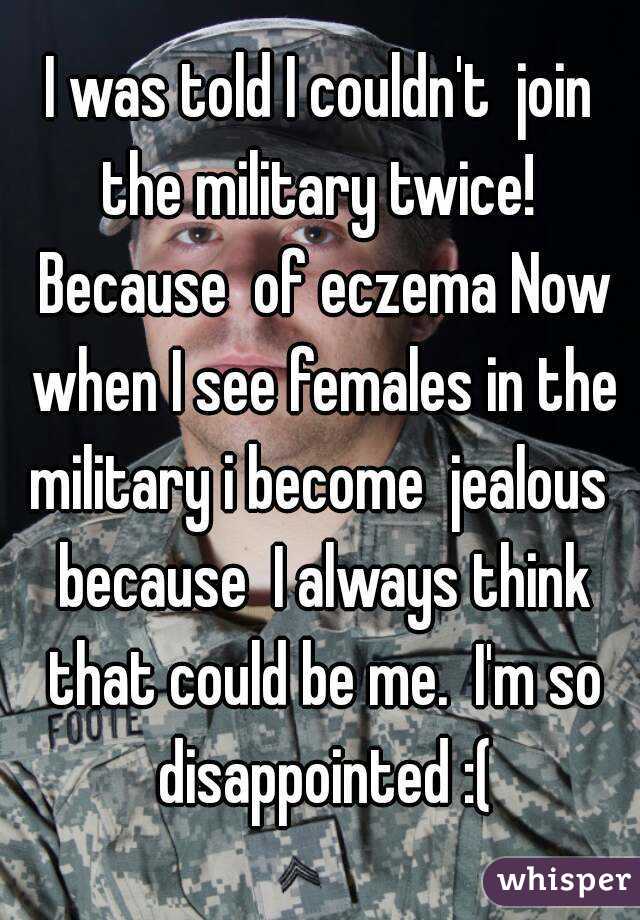 I was told I couldn't  join the military twice!  Because  of eczema Now when I see females in the military i become  jealous  because  I always think that could be me.  I'm so disappointed :(