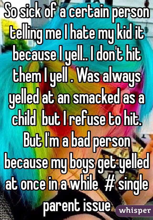 So sick of a certain person telling me I hate my kid it because I yell.. I don't hit them I yell . Was always yelled at an smacked as a child  but I refuse to hit. But I'm a bad person because my boys get yelled at once in a while  # single parent issue
