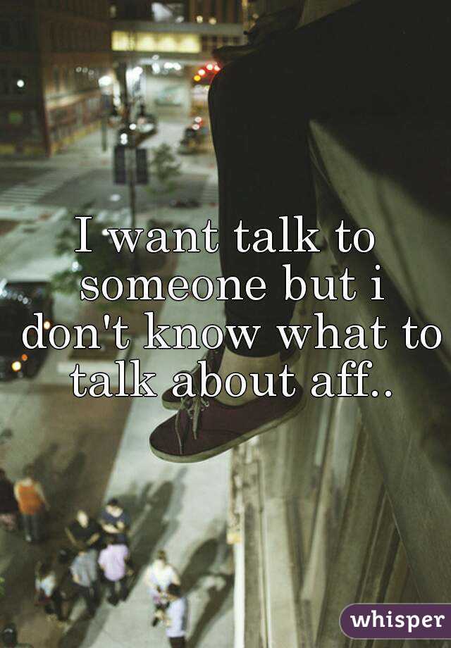 I want talk to someone but i don't know what to talk about aff..