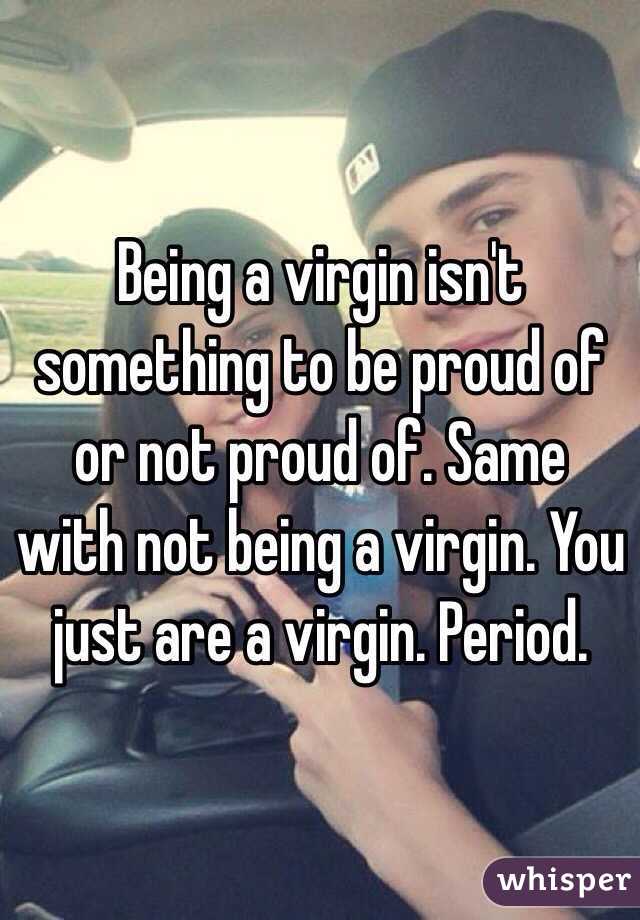 Being a virgin isn't something to be proud of or not proud of. Same with not being a virgin. You just are a virgin. Period. 