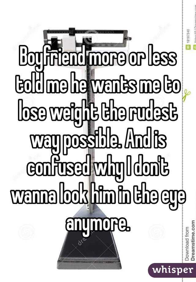 Boyfriend more or less told me he wants me to lose weight the rudest way possible. And is confused why I don't wanna look him in the eye anymore.