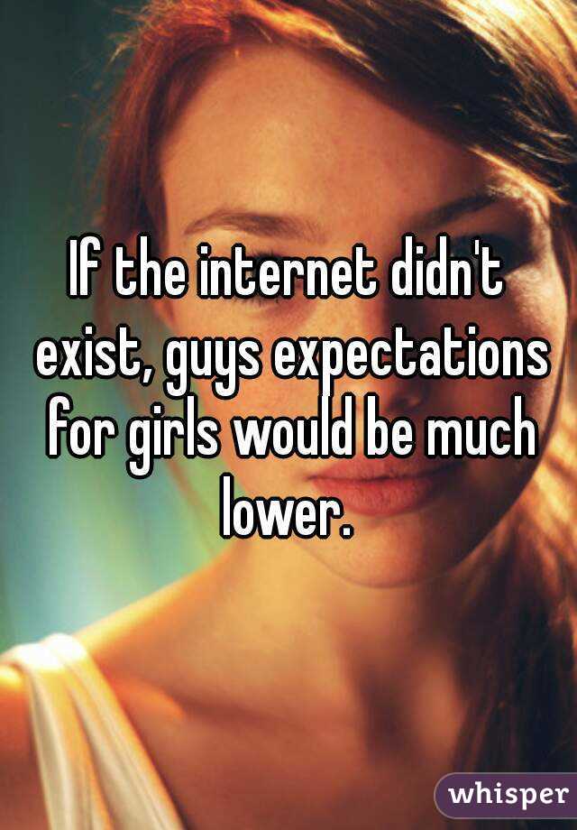 If the internet didn't exist, guys expectations for girls would be much lower. 