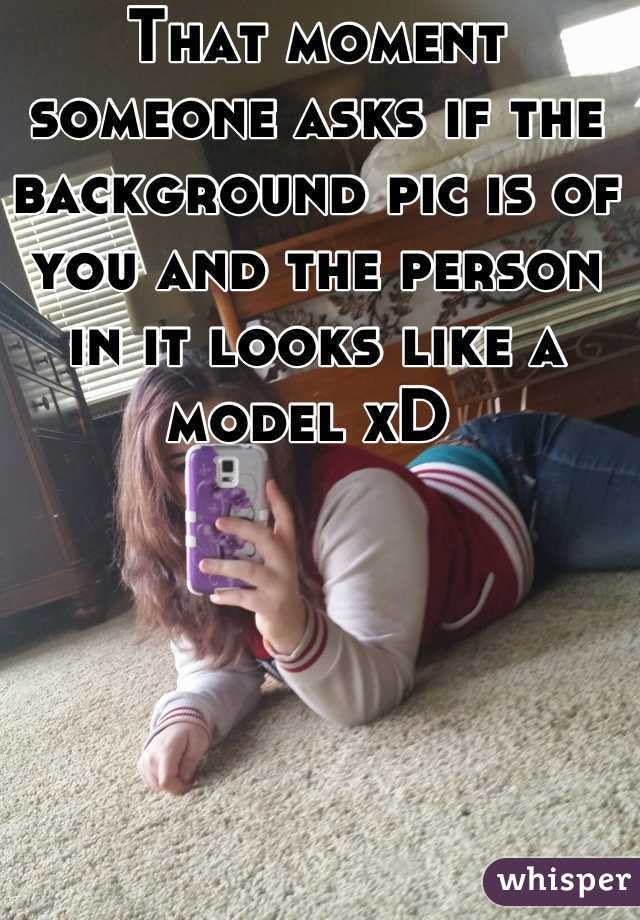 That moment someone asks if the background pic is of you and the person in it looks like a model xD 