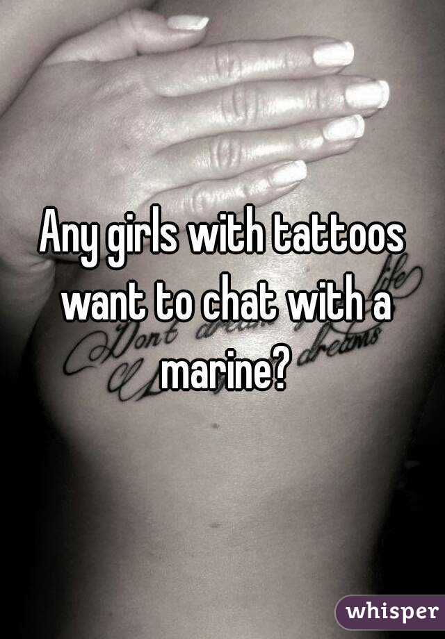 Any girls with tattoos want to chat with a marine?