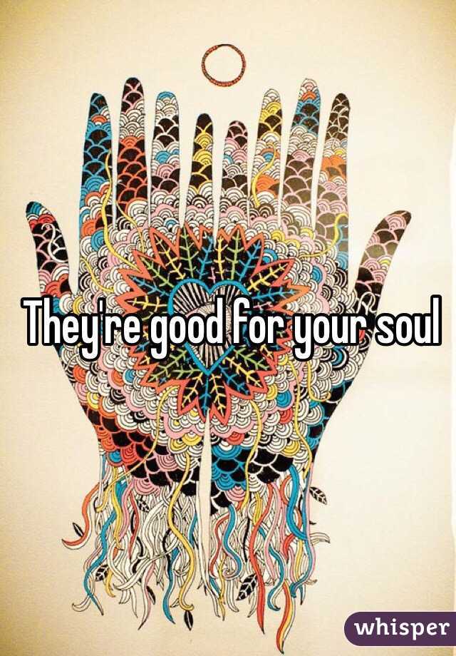 They're good for your soul 