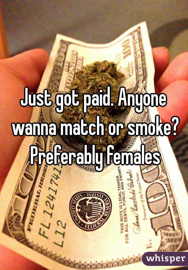 Just got paid. Anyone wanna match or smoke? Preferably females