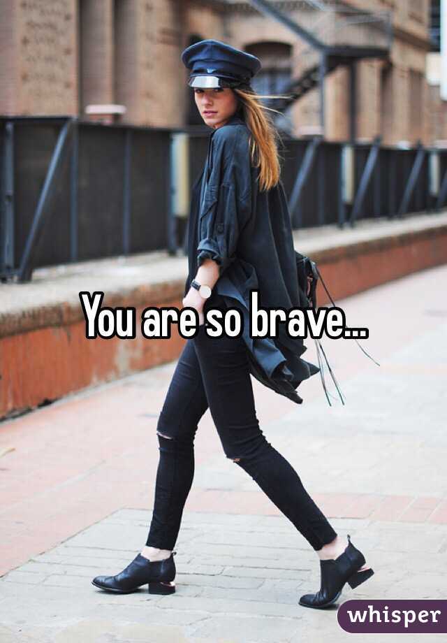 You are so brave...