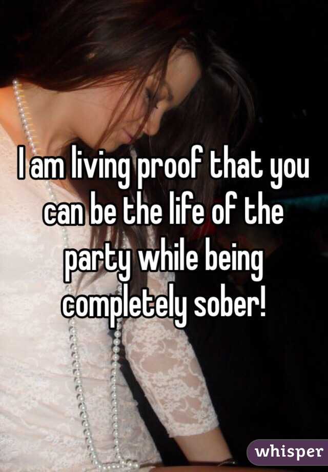 I am living proof that you can be the life of the party while being completely sober! 
