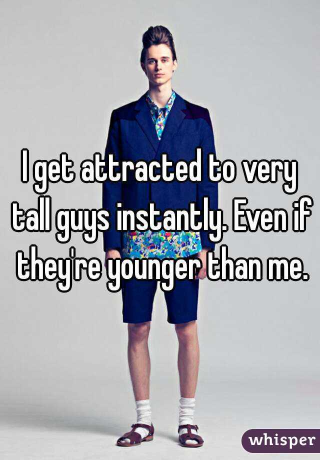I get attracted to very tall guys instantly. Even if they're younger than me.