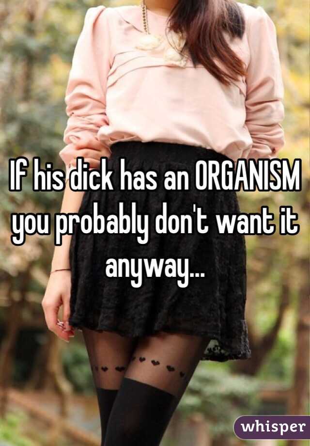If his dick has an ORGANISM you probably don't want it anyway...