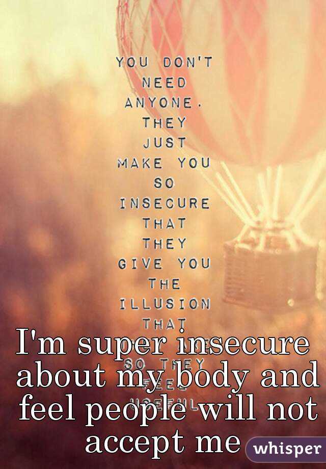 I'm super insecure about my body and feel people will not accept me 