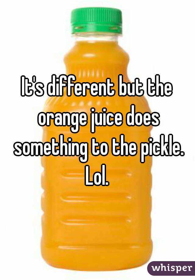 It's different but the orange juice does something to the pickle. Lol. 