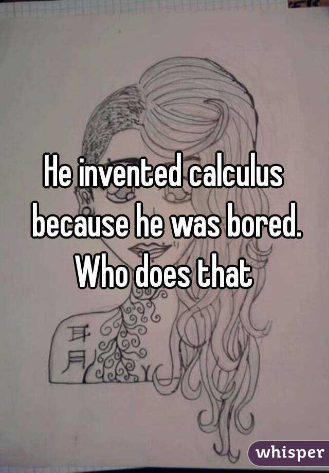 He invented calculus because he was bored. Who does that 