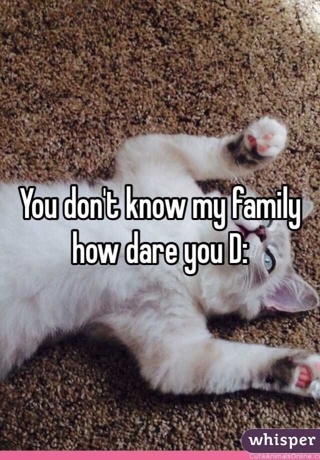 You don't know my family how dare you D: 