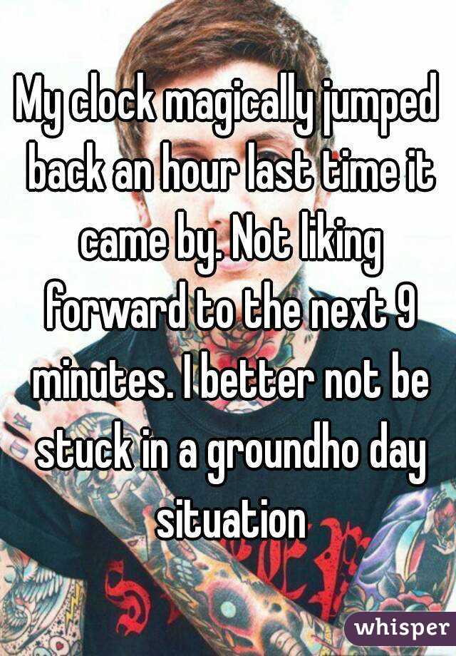 My clock magically jumped back an hour last time it came by. Not liking forward to the next 9 minutes. I better not be stuck in a groundho day situation