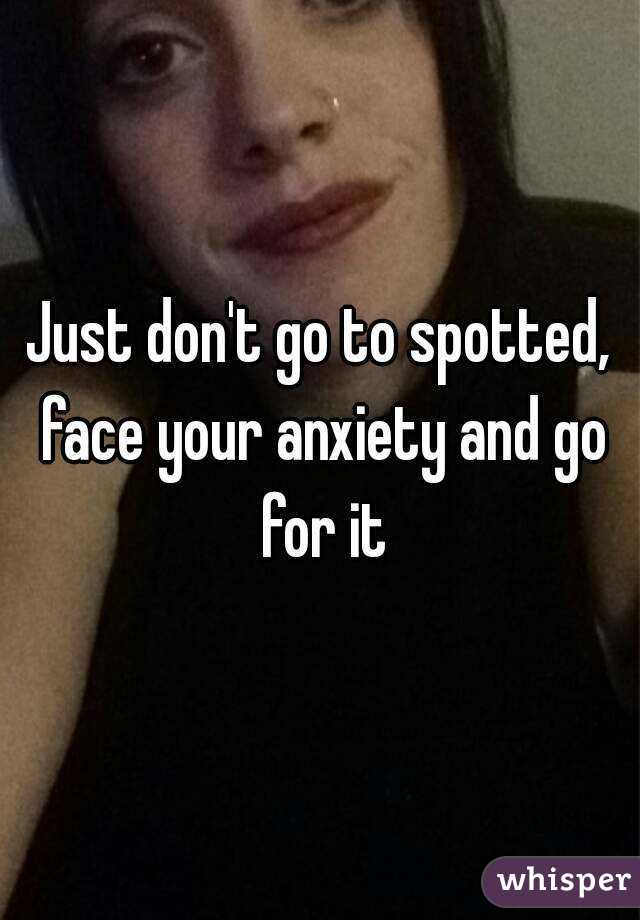 Just don't go to spotted, face your anxiety and go for it