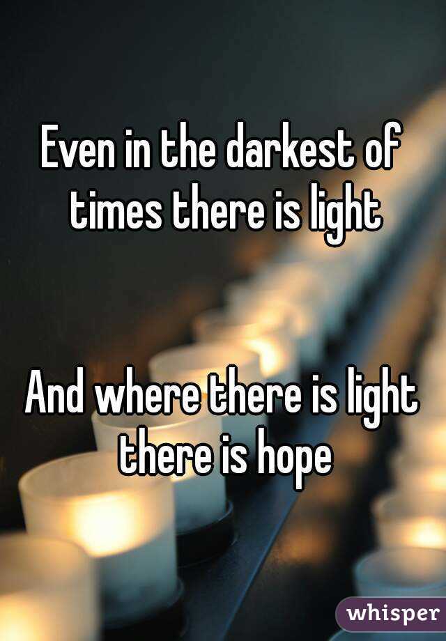 Even in the darkest of times there is light


And where there is light there is hope