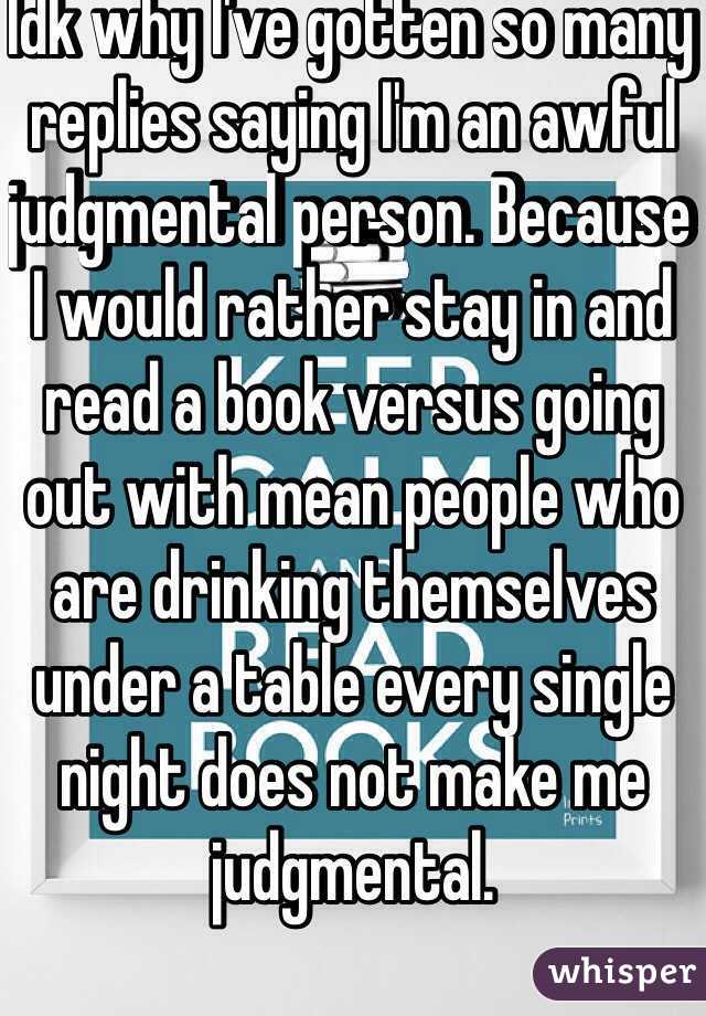 Idk why I've gotten so many replies saying I'm an awful judgmental person. Because I would rather stay in and read a book versus going out with mean people who are drinking themselves under a table every single night does not make me judgmental.