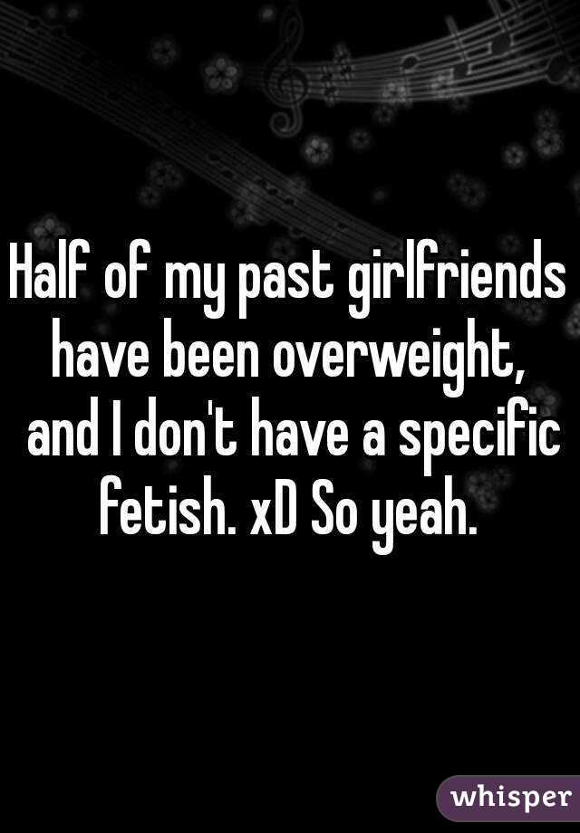 Half of my past girlfriends have been overweight,  and I don't have a specific fetish. xD So yeah. 
