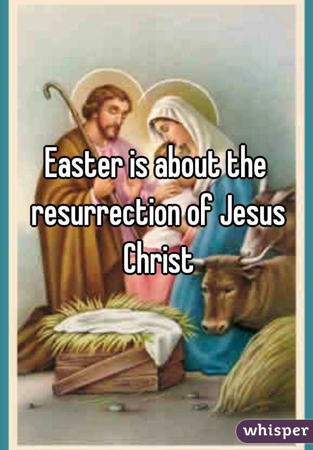 Easter is about the resurrection of Jesus Christ