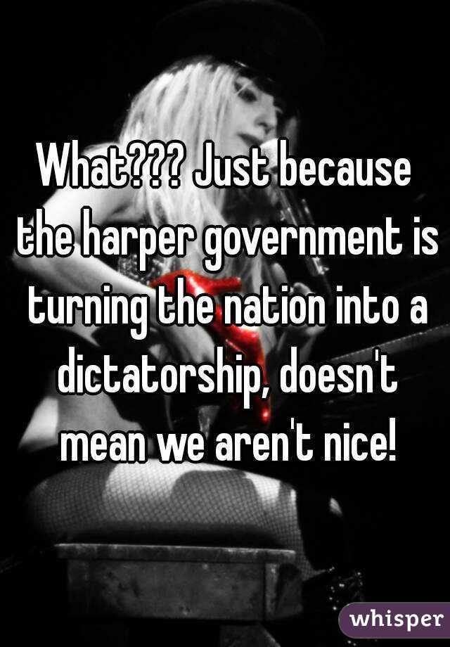What??? Just because the harper government is turning the nation into a dictatorship, doesn't mean we aren't nice!