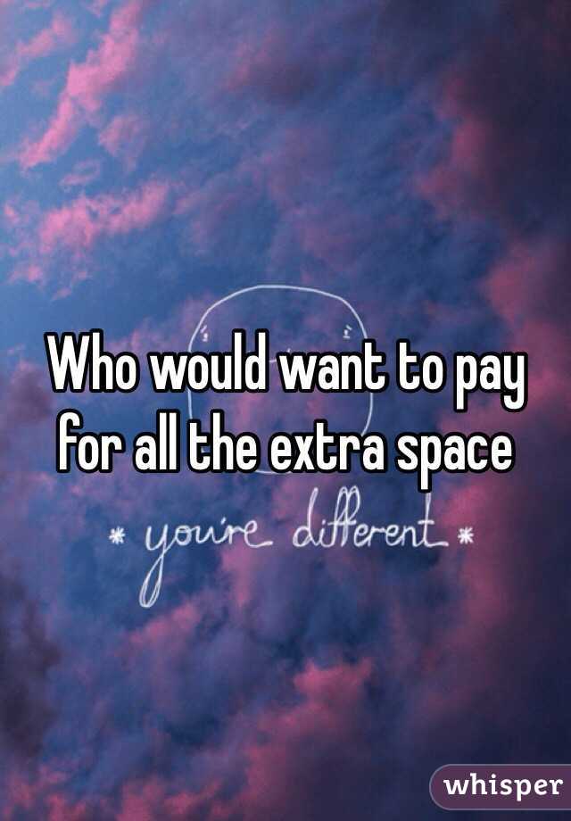 Who would want to pay for all the extra space