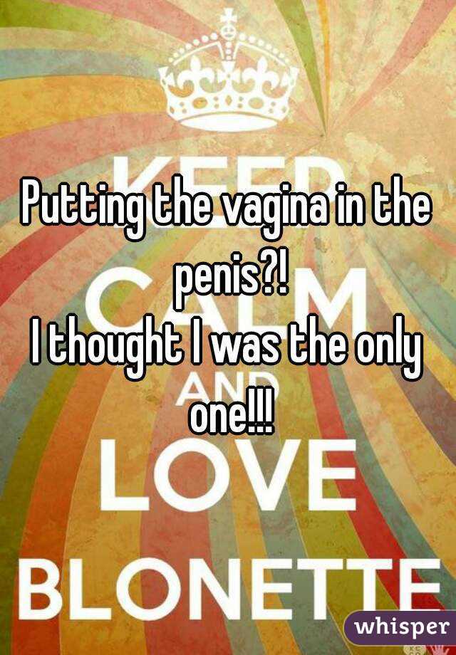 Putting the vagina in the penis?!
I thought I was the only one!!!