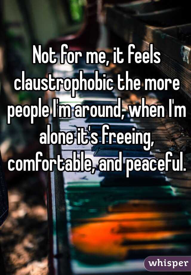 Not for me, it feels claustrophobic the more people I'm around, when I'm alone it's freeing, comfortable, and peaceful.  