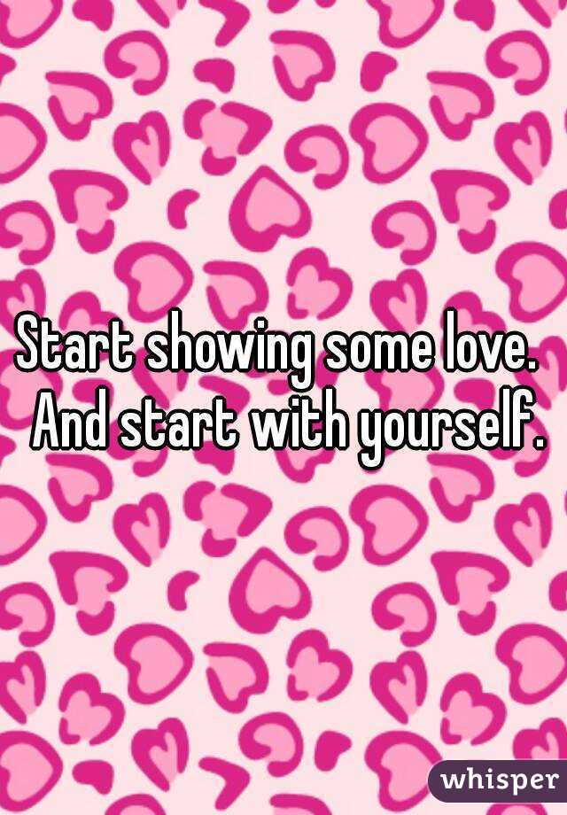 Start showing some love.  And start with yourself.
