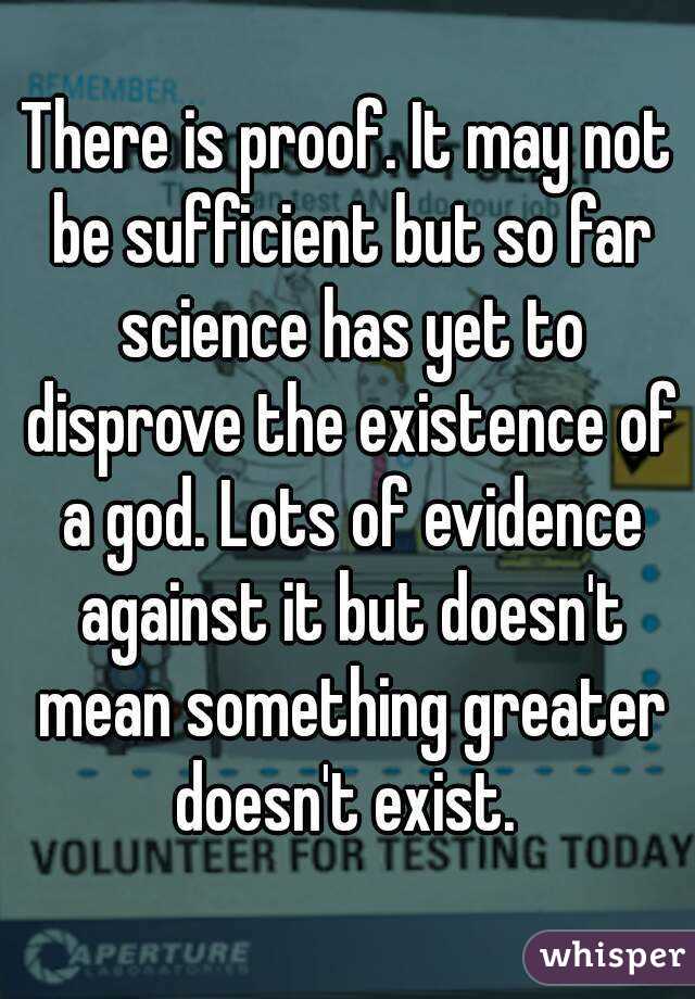 There is proof. It may not be sufficient but so far science has yet to disprove the existence of a god. Lots of evidence against it but doesn't mean something greater doesn't exist. 