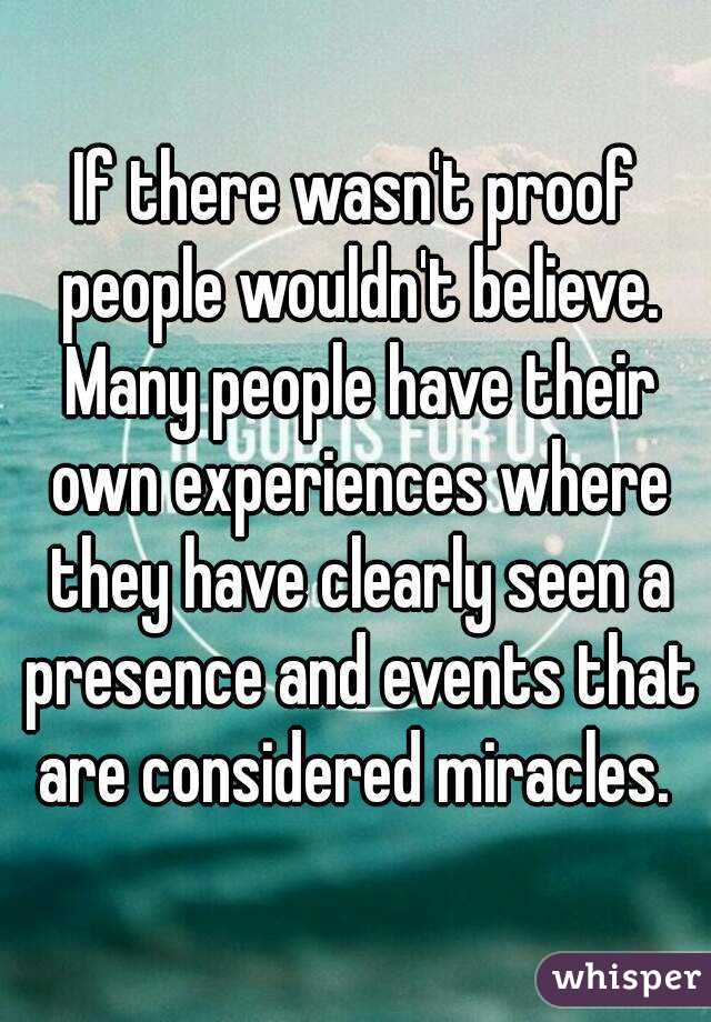 If there wasn't proof people wouldn't believe. Many people have their own experiences where they have clearly seen a presence and events that are considered miracles. 