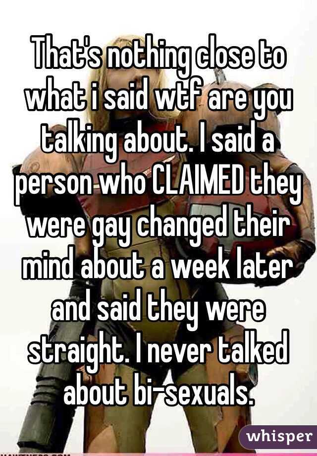 That's nothing close to what i said wtf are you talking about. I said a person who CLAIMED they were gay changed their mind about a week later and said they were straight. I never talked about bi-sexuals.