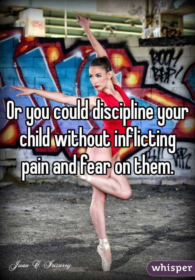 Or you could discipline your child without inflicting pain and fear on them. 