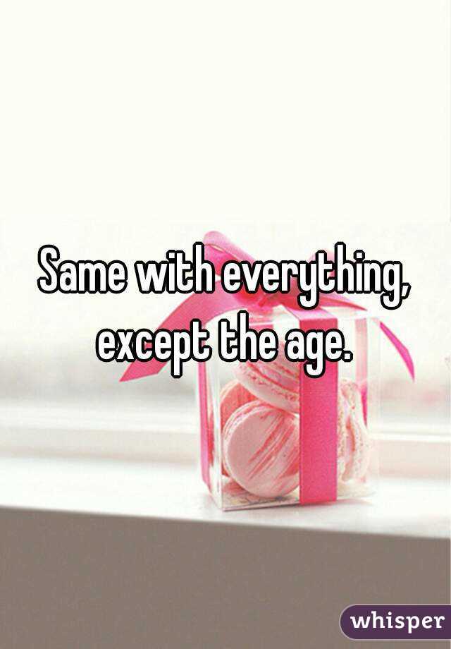 Same with everything, except the age. 
