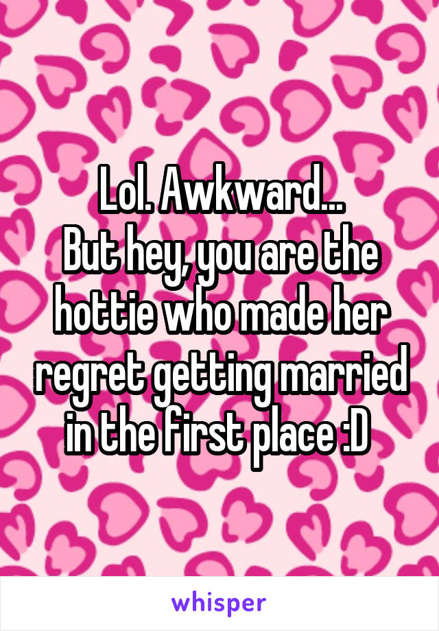 Lol. Awkward...
But hey, you are the hottie who made her regret getting married in the first place :D 