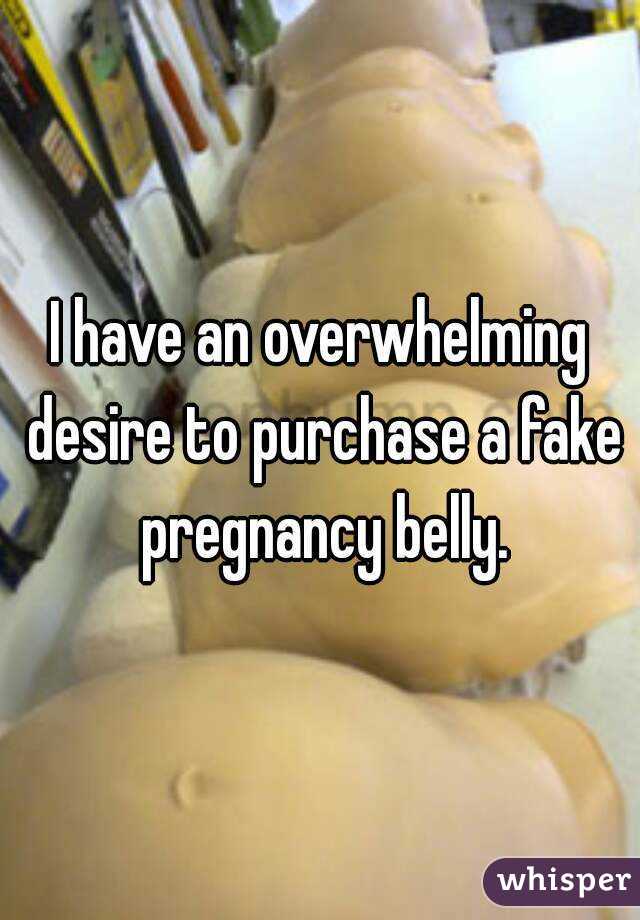 I have an overwhelming desire to purchase a fake pregnancy belly.