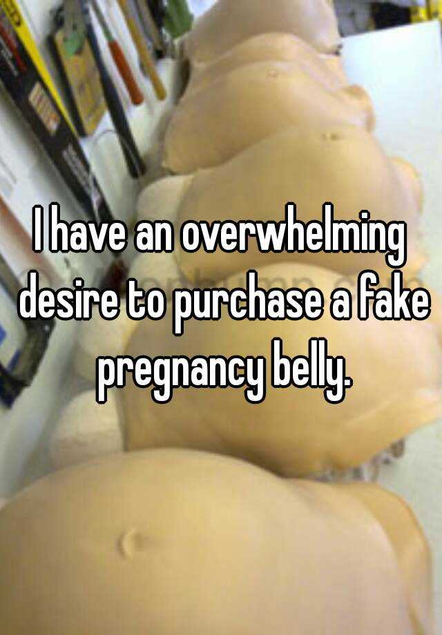 I have an overwhelming desire to purchase a fake pregnancy belly.