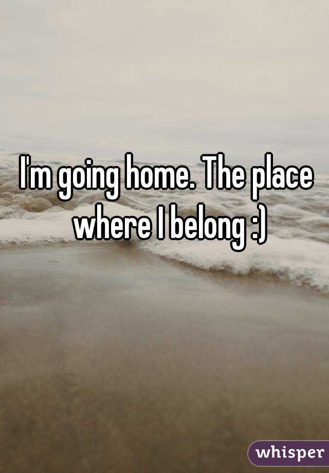 I'm going home. The place where I belong :)
