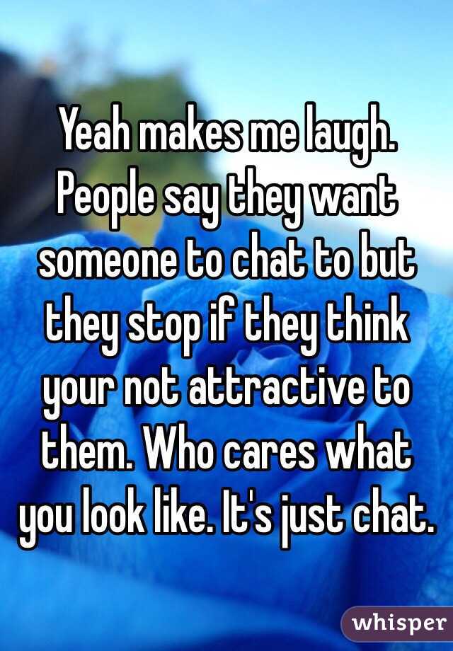 Yeah makes me laugh. People say they want someone to chat to but they stop if they think your not attractive to them. Who cares what you look like. It's just chat. 