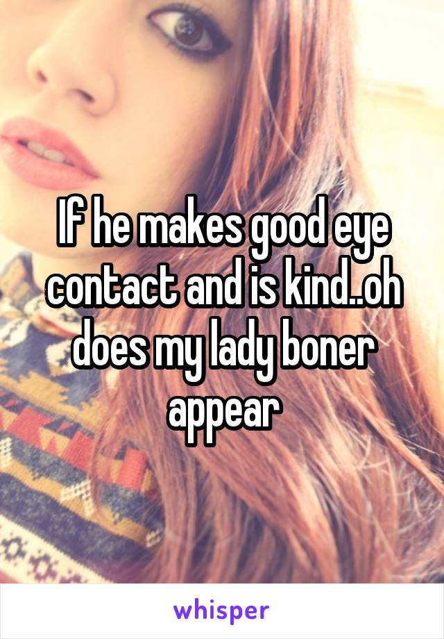 If he makes good eye contact and is kind..oh does my lady boner appear