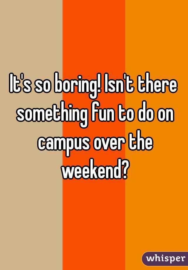 It's so boring! Isn't there something fun to do on campus over the weekend?