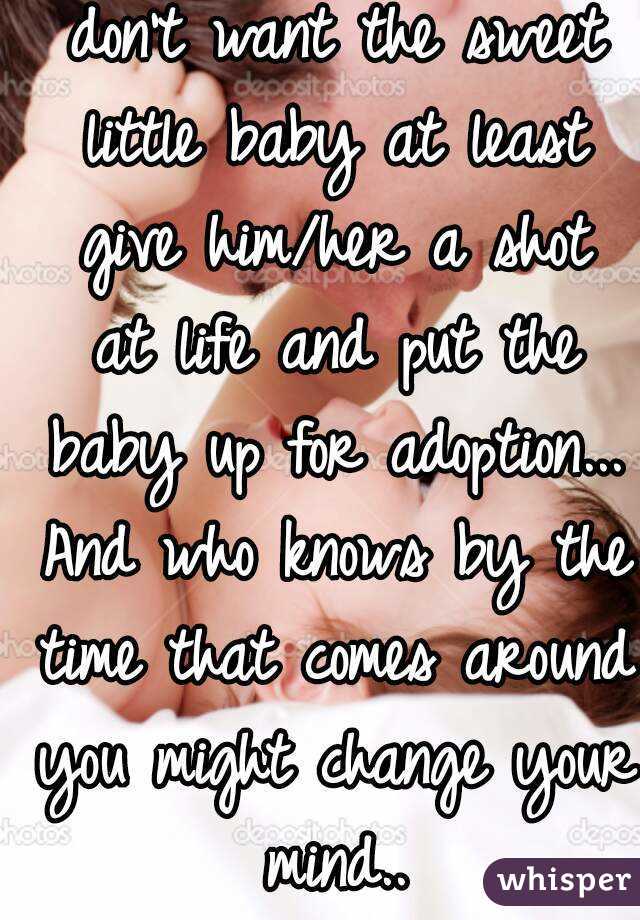 No abortion!!! If you don't want the sweet little baby at least give him/her a shot at life and put the baby up for adoption... And who knows by the time that comes around you might change your mind..